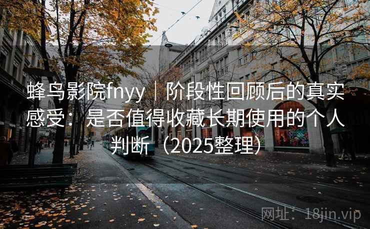 蜂鸟影院fnyy｜阶段性回顾后的真实感受：是否值得收藏长期使用的个人判断（2025整理）  第2张