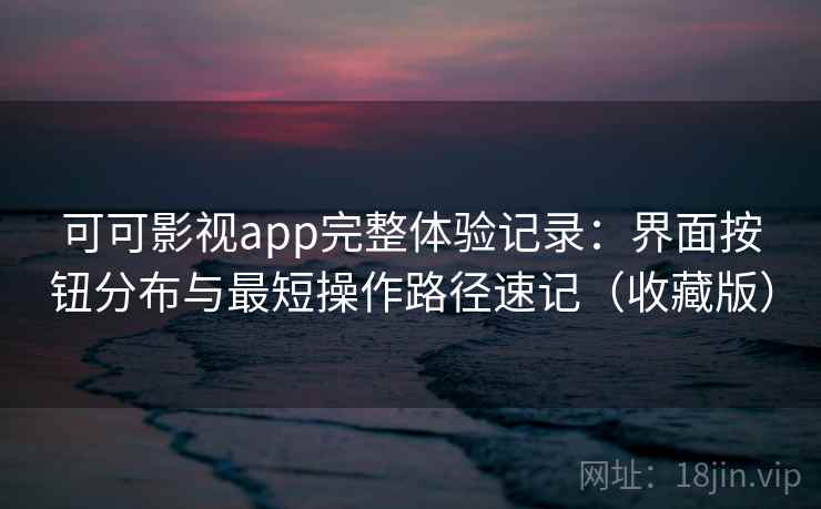可可影视app完整体验记录：界面按钮分布与最短操作路径速记（收藏版）