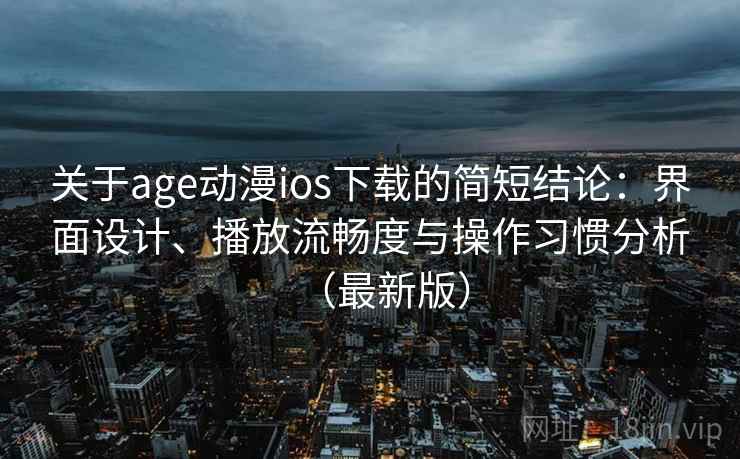 关于age动漫ios下载的简短结论：界面设计、播放流畅度与操作习惯分析（最新版）  第2张