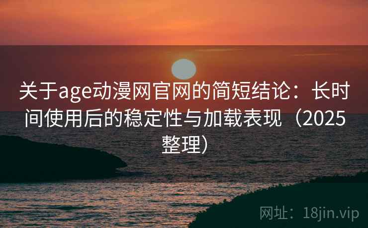 关于age动漫网官网的简短结论：长时间使用后的稳定性与加载表现（2025整理）