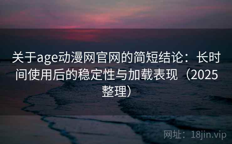 关于age动漫网官网的简短结论：长时间使用后的稳定性与加载表现（2025整理）  第2张