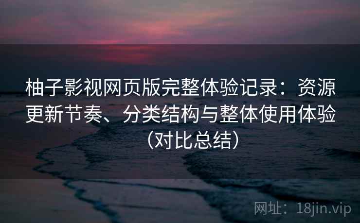 柚子影视网页版完整体验记录：资源更新节奏、分类结构与整体使用体验（对比总结）  第2张