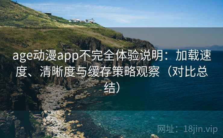age动漫app不完全体验说明：加载速度、清晰度与缓存策略观察（对比总结）