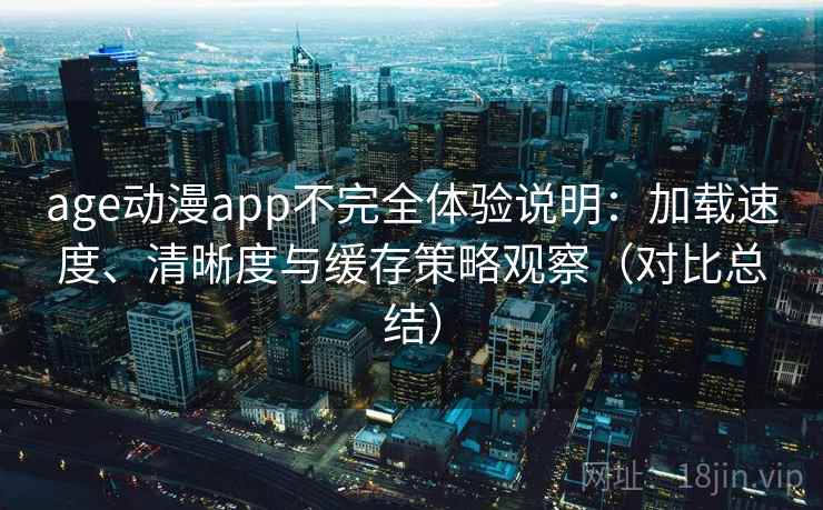 age动漫app不完全体验说明：加载速度、清晰度与缓存策略观察（对比总结）  第2张