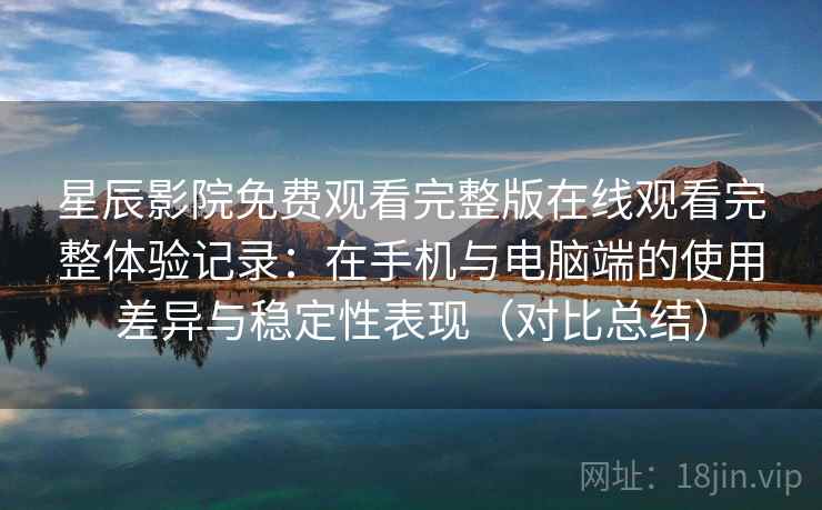 星辰影院免费观看完整版在线观看完整体验记录：在手机与电脑端的使用差异与稳定性表现（对比总结）