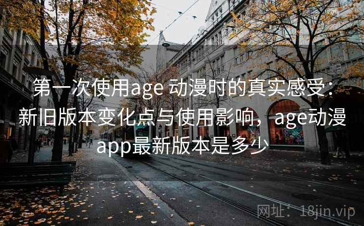 第一次使用age 动漫时的真实感受：新旧版本变化点与使用影响，age动漫app最新版本是多少  第2张