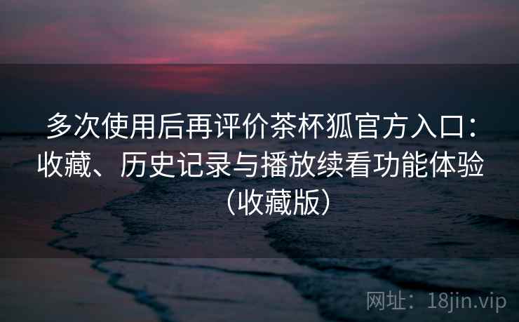 多次使用后再评价茶杯狐官方入口：收藏、历史记录与播放续看功能体验（收藏版）  第2张