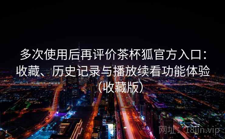 多次使用后再评价茶杯狐官方入口：收藏、历史记录与播放续看功能体验（收藏版）