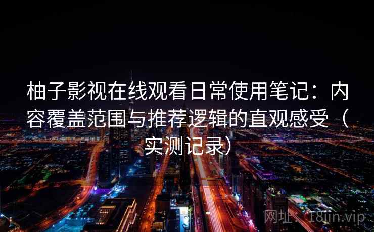 柚子影视在线观看日常使用笔记：内容覆盖范围与推荐逻辑的直观感受（实测记录）  第2张