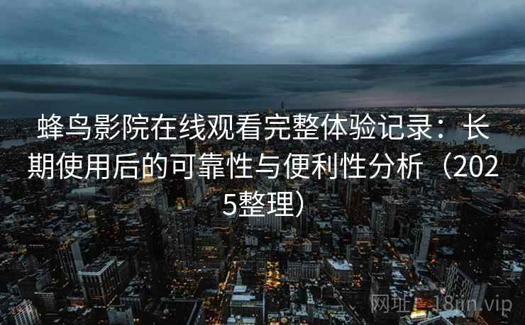 蜂鸟影院在线观看完整体验记录：长期使用后的可靠性与便利性分析（2025整理）  第2张