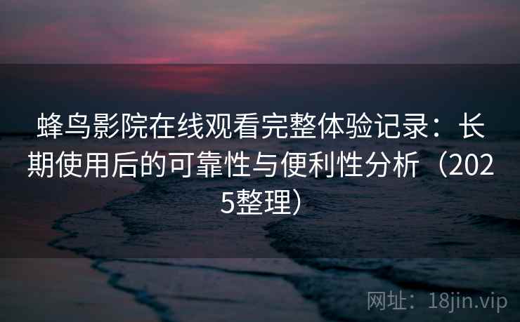 蜂鸟影院在线观看完整体验记录：长期使用后的可靠性与便利性分析（2025整理）