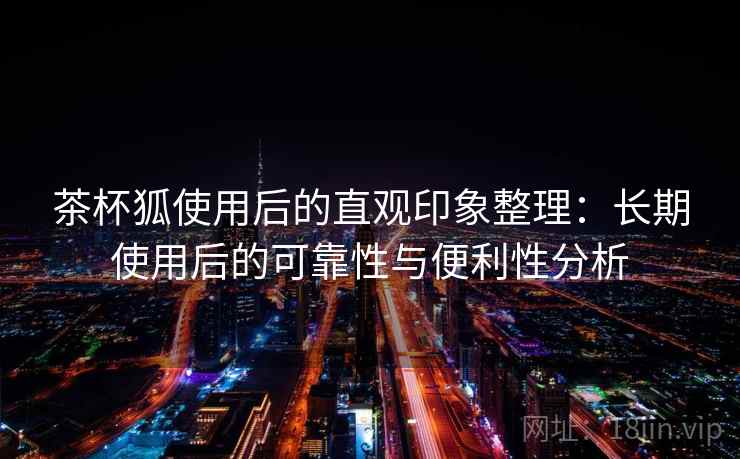 茶杯狐使用后的直观印象整理：长期使用后的可靠性与便利性分析  第2张