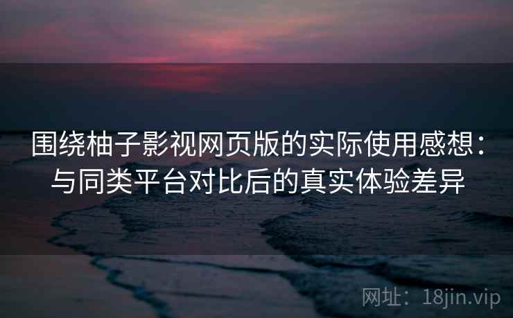 围绕柚子影视网页版的实际使用感想：与同类平台对比后的真实体验差异  第2张