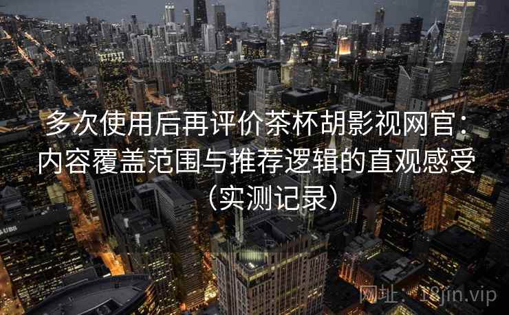 多次使用后再评价茶杯胡影视网官：内容覆盖范围与推荐逻辑的直观感受（实测记录）