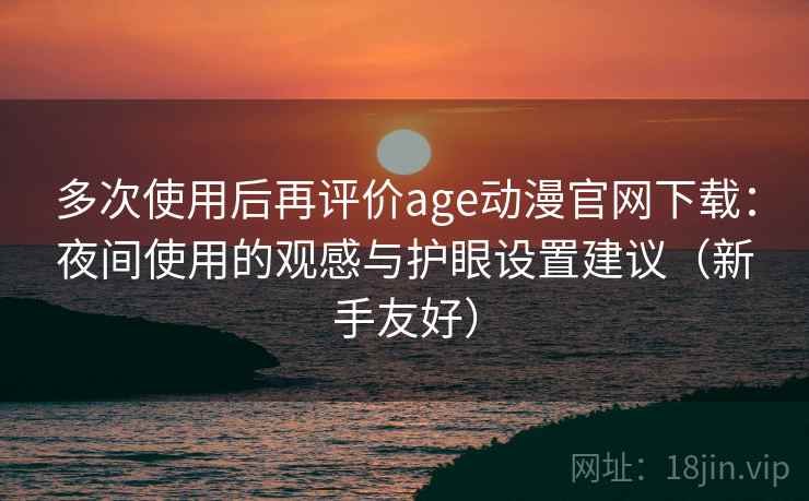 多次使用后再评价age动漫官网下载：夜间使用的观感与护眼设置建议（新手友好）  第2张