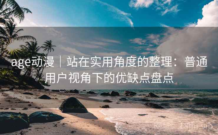 age动漫｜站在实用角度的整理：普通用户视角下的优缺点盘点
