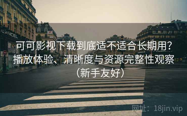 可可影视下载到底适不适合长期用？播放体验、清晰度与资源完整性观察（新手友好）