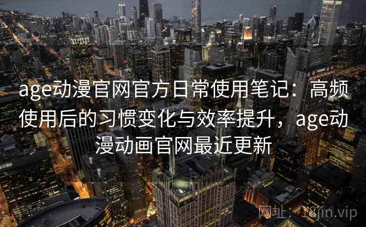age动漫官网官方日常使用笔记：高频使用后的习惯变化与效率提升，age动漫动画官网最近更新  第2张