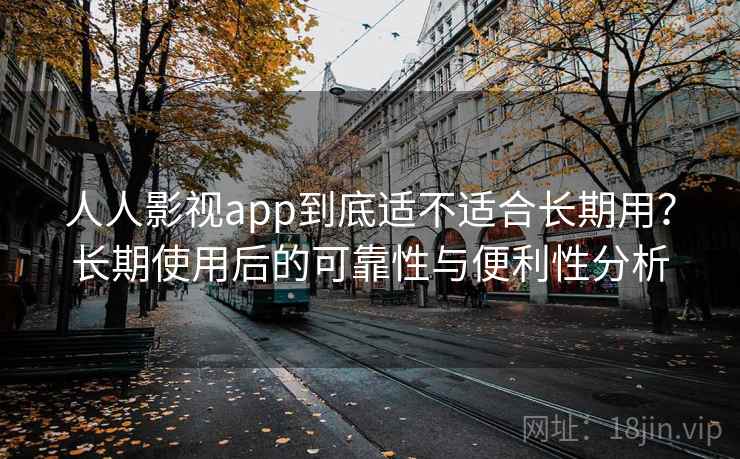 人人影视app到底适不适合长期用？长期使用后的可靠性与便利性分析
