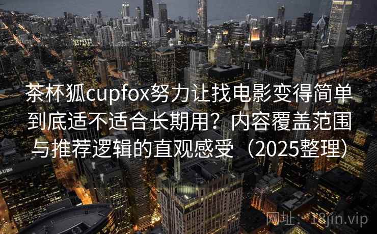 茶杯狐cupfox努力让找电影变得简单到底适不适合长期用？内容覆盖范围与推荐逻辑的直观感受（2025整理）  第2张