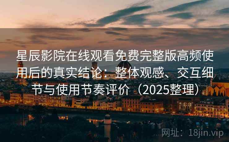 星辰影院在线观看免费完整版高频使用后的真实结论：整体观感、交互细节与使用节奏评价（2025整理）