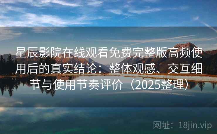 星辰影院在线观看免费完整版高频使用后的真实结论：整体观感、交互细节与使用节奏评价（2025整理）  第2张