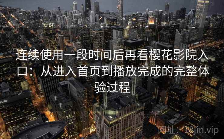 连续使用一段时间后再看樱花影院入口：从进入首页到播放完成的完整体验过程