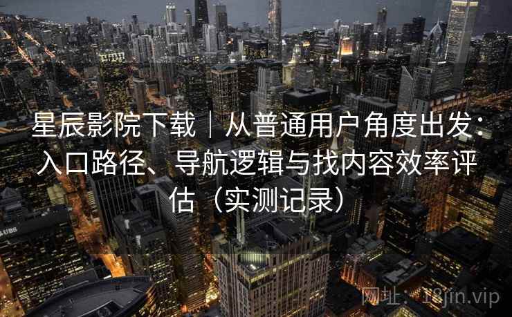 星辰影院下载｜从普通用户角度出发：入口路径、导航逻辑与找内容效率评估（实测记录）  第2张
