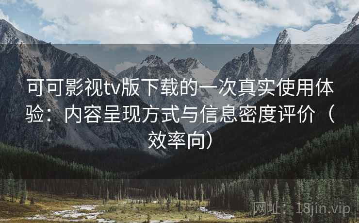 可可影视tv版下载的一次真实使用体验：内容呈现方式与信息密度评价（效率向）  第2张