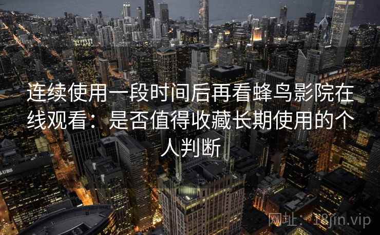 连续使用一段时间后再看蜂鸟影院在线观看：是否值得收藏长期使用的个人判断