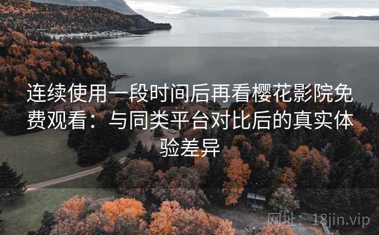 连续使用一段时间后再看樱花影院免费观看:与同类平台对比后的真实体验差异 第2张 连续使用一段时间后再看樱花影院免费观看:与同类平台对比后的真实体验差异 第2张