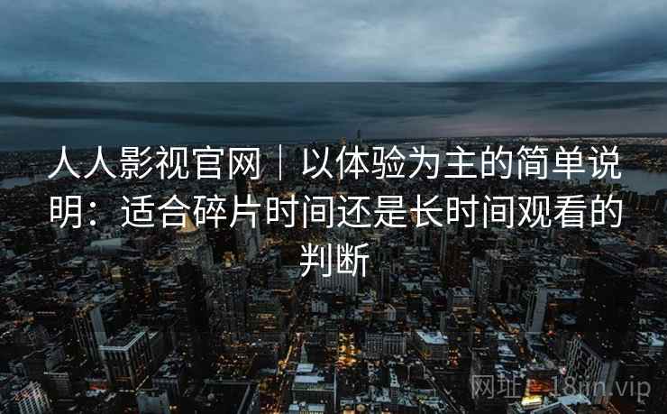 人人影视官网|以体验为主的简单说明:适合碎片时间还是长时间观看的判断 第2张 人人影视官网|以体验为主的简单说明:适合碎片时间还是长时间观看的判断 第2张