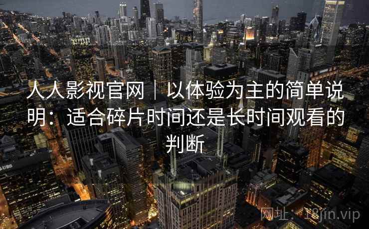 人人影视官网｜以体验为主的简单说明：适合碎片时间还是长时间观看的判断