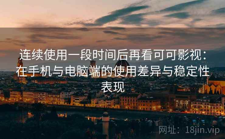 连续使用一段时间后再看可可影视:在手机与电脑端的使用差异与稳定性表现 第2张 连续使用一段时间后再看可可影视:在手机与电脑端的使用差异与稳定性表现 第2张
