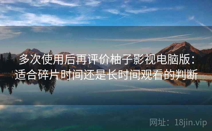 多次使用后再评价柚子影视电脑版:适合碎片时间还是长时间观看的判断 第2张 多次使用后再评价柚子影视电脑版:适合碎片时间还是长时间观看的判断 第2张