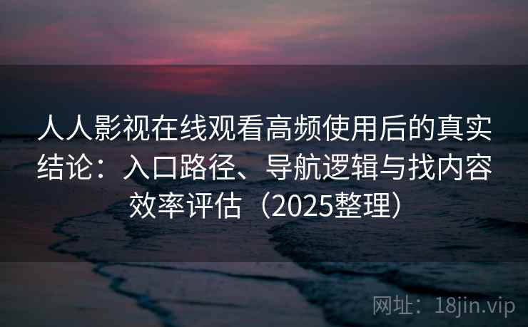 人人影视在线观看高频使用后的真实结论：入口路径、导航逻辑与找内容效率评估（2025整理）