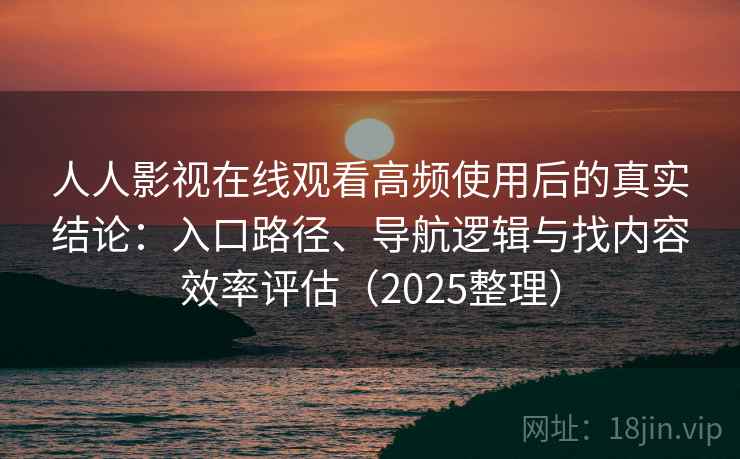 人人影视在线观看高频使用后的真实结论:入口路径、导航逻辑与找内容效率评估(2025整理) 第2张 人人影视在线观看高频使用后的真实结论:入口路径、导航逻辑与找内容效率评估(2025整理) 第2张