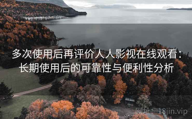 多次使用后再评价人人影视在线观看：长期使用后的可靠性与便利性分析