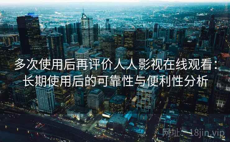 多次使用后再评价人人影视在线观看:长期使用后的可靠性与便利性分析 第2张 多次使用后再评价人人影视在线观看:长期使用后的可靠性与便利性分析 第2张