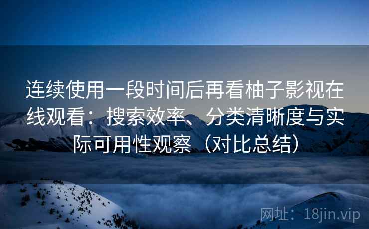 连续使用一段时间后再看柚子影视在线观看：搜索效率、分类清晰度与实际可用性观察（对比总结）