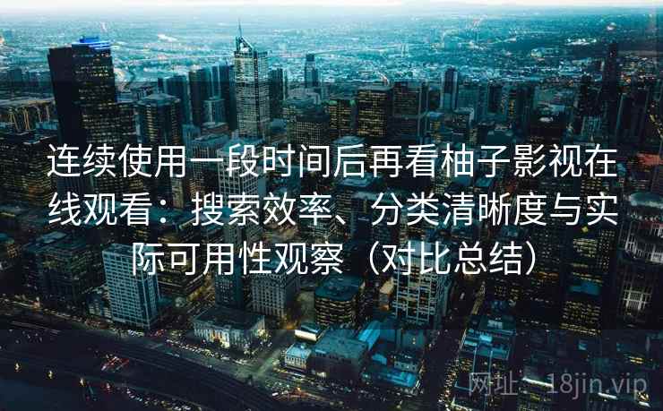 连续使用一段时间后再看柚子影视在线观看:搜索效率、分类清晰度与实际可用性观察(对比总结) 第2张 连续使用一段时间后再看柚子影视在线观看:搜索效率、分类清晰度与实际可用性观察(对比总结) 第2张
