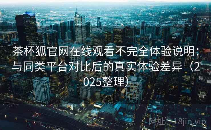 茶杯狐官网在线观看不完全体验说明:与同类平台对比后的真实体验差异(2025整理) 第2张 茶杯狐官网在线观看不完全体验说明:与同类平台对比后的真实体验差异(2025整理) 第2张