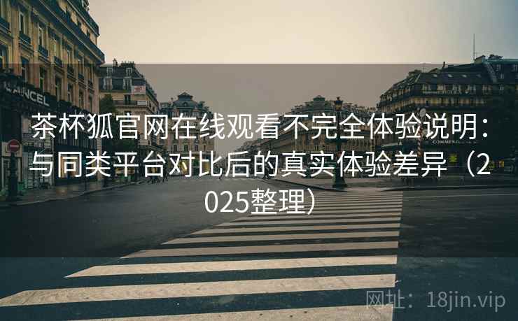 茶杯狐官网在线观看不完全体验说明：与同类平台对比后的真实体验差异（2025整理）