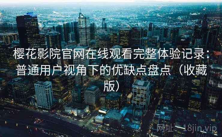 樱花影院官网在线观看完整体验记录：普通用户视角下的优缺点盘点（收藏版）