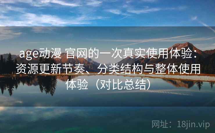 age动漫 官网的一次真实使用体验：资源更新节奏、分类结构与整体使用体验（对比总结）