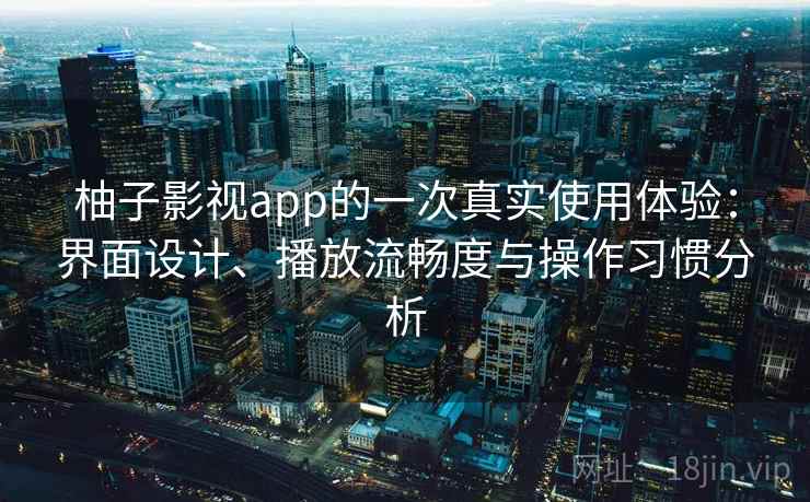 柚子影视app的一次真实使用体验：界面设计、播放流畅度与操作习惯分析