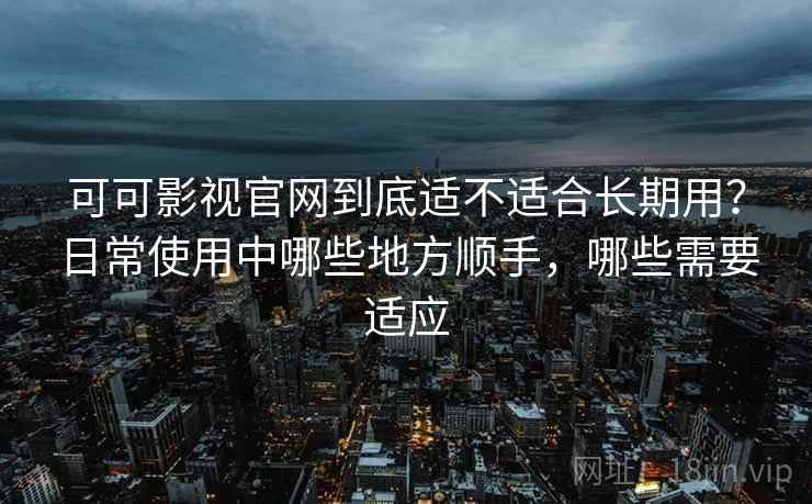 可可影视官网到底适不适合长期用?日常使用中哪些地方顺手,哪些需要适应 第2张 可可影视官网到底适不适合长期用?日常使用中哪些地方顺手,哪些需要适应 第2张