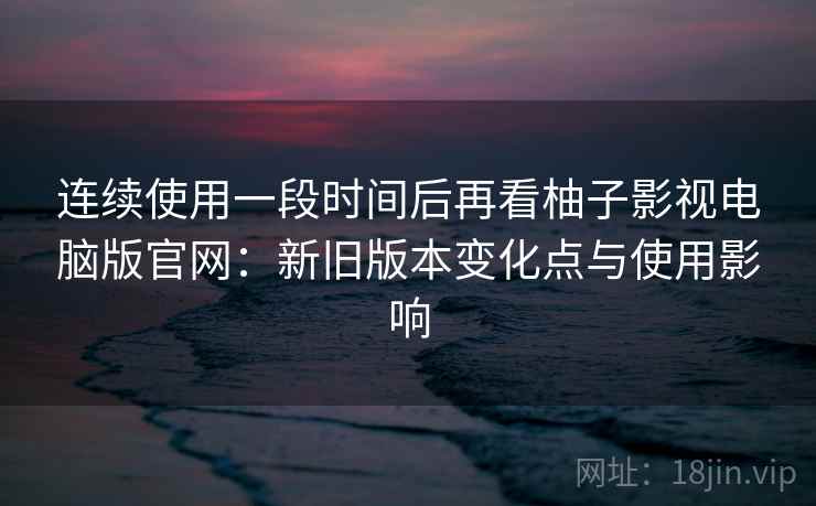 连续使用一段时间后再看柚子影视电脑版官网:新旧版本变化点与使用影响 第2张 连续使用一段时间后再看柚子影视电脑版官网:新旧版本变化点与使用影响 第2张