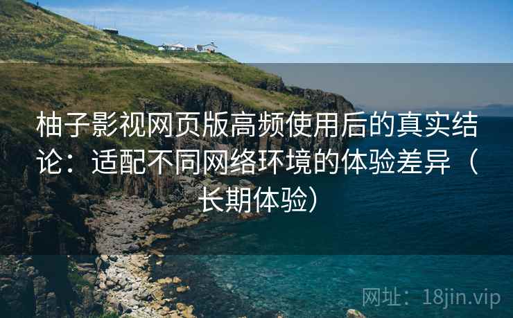 柚子影视网页版高频使用后的真实结论：适配不同网络环境的体验差异（长期体验）