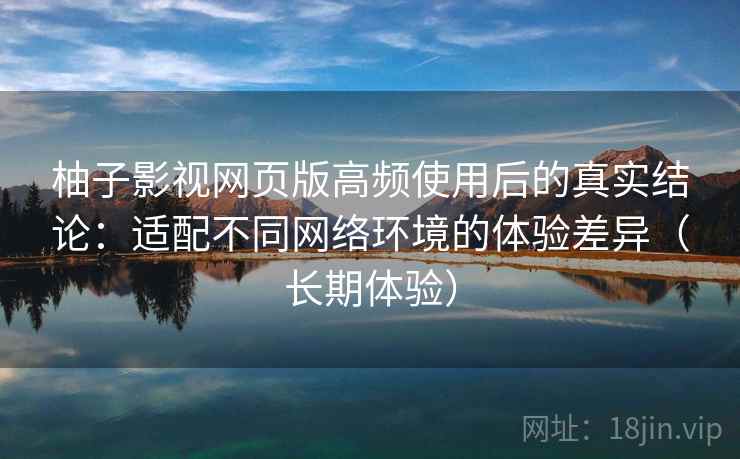 柚子影视网页版高频使用后的真实结论:适配不同网络环境的体验差异(长期体验) 第2张 柚子影视网页版高频使用后的真实结论:适配不同网络环境的体验差异(长期体验) 第2张